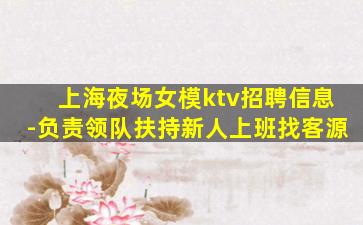 上海夜场女模ktv招聘信息-负责领队扶持新人上班找客源